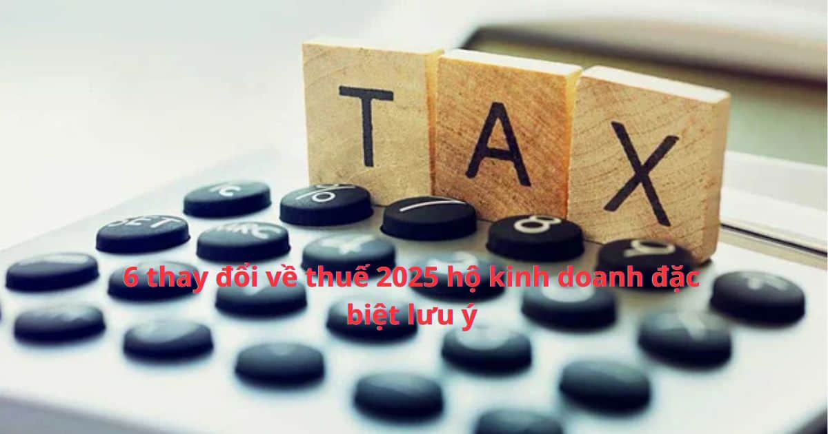 6 thay đổi về thuế 2025 hộ kinh doanh đặc biệt lưu ý